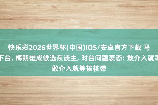 快乐彩2026世界杯(中国)IOS/安卓官方下载 马克龙将下台， 梅朗雄成候选东谈主， 对台问题表态: 敢介入就等挨核弹