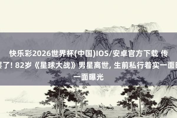 快乐彩2026世界杯(中国)IOS/安卓官方下载 传闻罢了! 82岁《星球大战》男星离世， 生前私行着实一面曝光