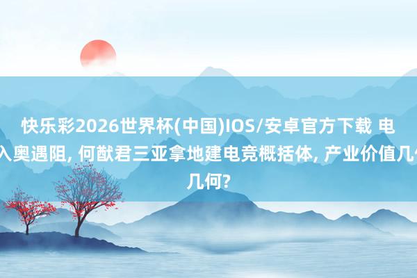 快乐彩2026世界杯(中国)IOS/安卓官方下载 电竞入奥遇阻， 何猷君三亚拿地建电竞概括体， 产业价值几何?