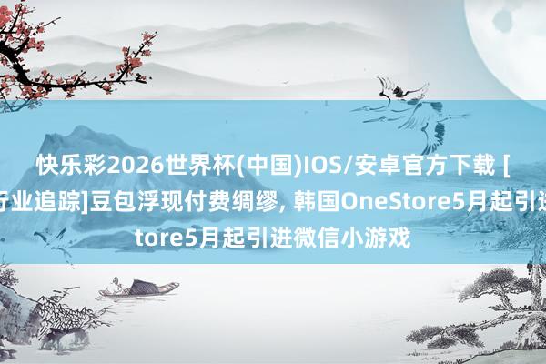 快乐彩2026世界杯(中国)IOS/安卓官方下载 [万联传媒丨行业追踪]豆包浮现付费绸缪， 韩国OneStore5月起引进微信小游戏