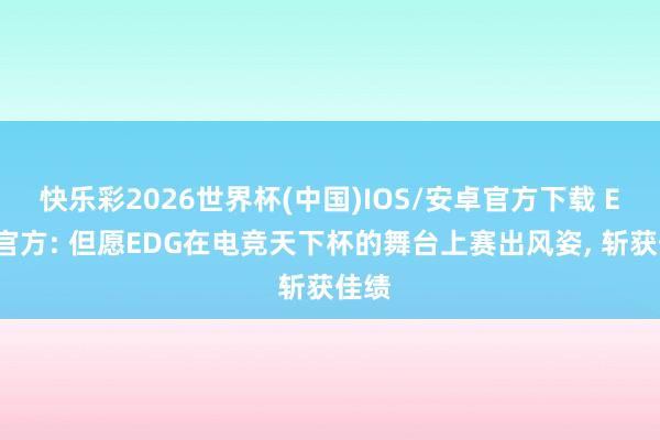 快乐彩2026世界杯(中国)IOS/安卓官方下载 EWC官方: 但愿EDG在电竞天下杯的舞台上赛出风姿， 斩获佳绩