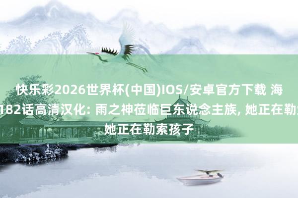 快乐彩2026世界杯(中国)IOS/安卓官方下载 海贼王1182话高清汉化: 雨之神莅临巨东说念主族， 她正在勒索孩子