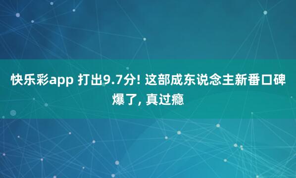 快乐彩app 打出9.7分! 这部成东说念主新番口碑爆了， 真过瘾