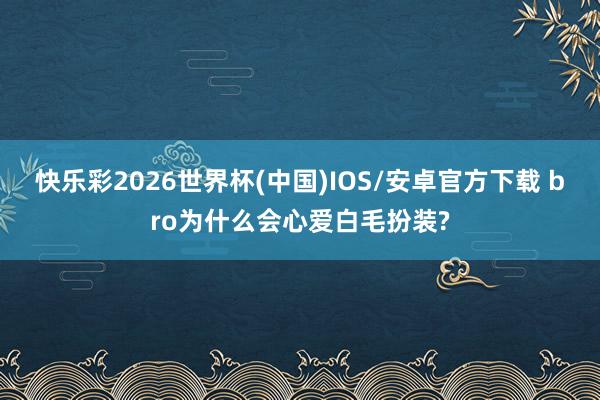 快乐彩2026世界杯(中国)IOS/安卓官方下载 bro为什么会心爱白毛扮装?
