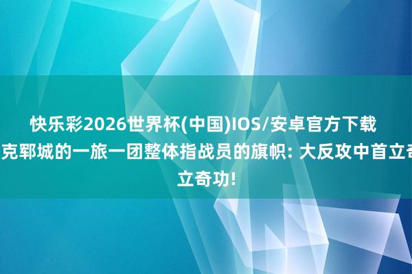 快乐彩2026世界杯(中国)IOS/安卓官方下载 给攻克郓城的一旅一团整体指战员的旗帜: 大反攻中首立奇功!