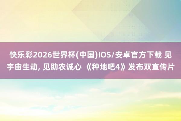 快乐彩2026世界杯(中国)IOS/安卓官方下载 见宇宙生动， 见助农诚心 《种地吧4》发布双宣传片