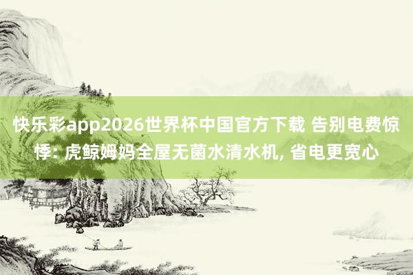 快乐彩app2026世界杯中国官方下载 告别电费惊悸: 虎鲸姆妈全屋无菌水清水机， 省电更宽心