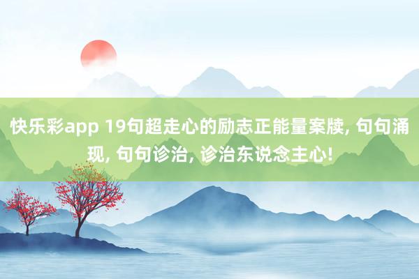 快乐彩app 19句超走心的励志正能量案牍， 句句涌现， 句句诊治， 诊治东说念主心!