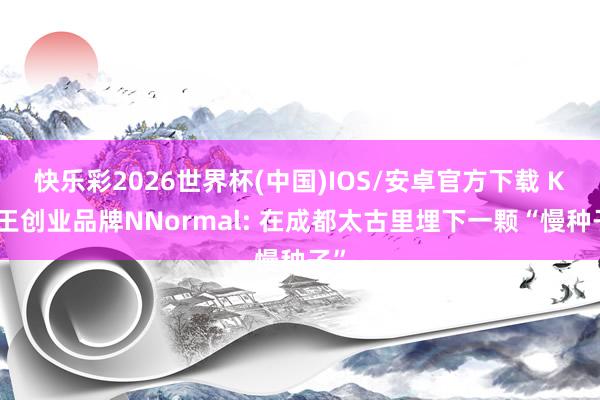 快乐彩2026世界杯(中国)IOS/安卓官方下载 K天王创业品牌NNormal: 在成都太古里埋下一颗“慢种子”