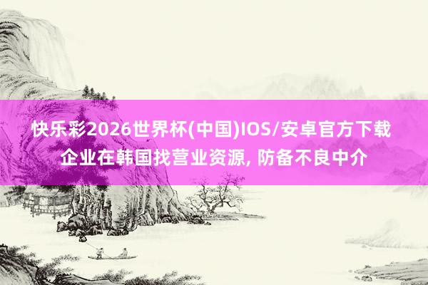 快乐彩2026世界杯(中国)IOS/安卓官方下载 企业在韩国找营业资源， 防备不良中介
