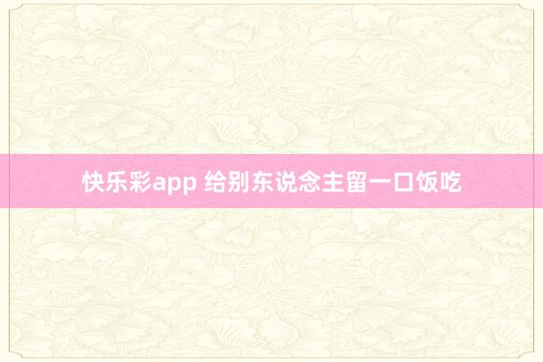 快乐彩app 给别东说念主留一口饭吃