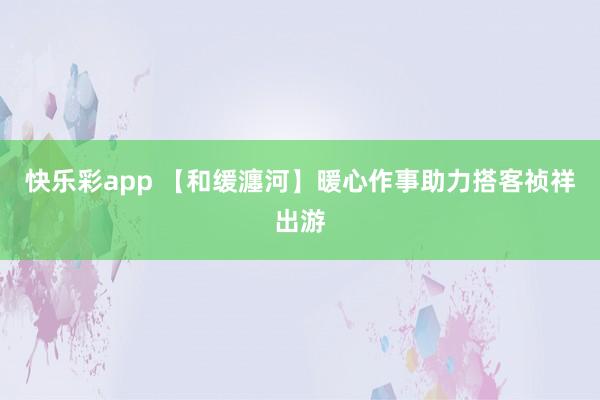 快乐彩app 【和缓瀍河】暖心作事助力搭客祯祥出游