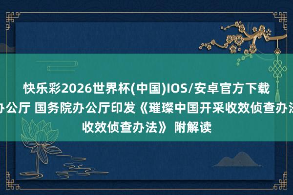 快乐彩2026世界杯(中国)IOS/安卓官方下载 中共中央办公厅 国务院办公厅印发《璀璨中国开采收效侦查办法》 附解读