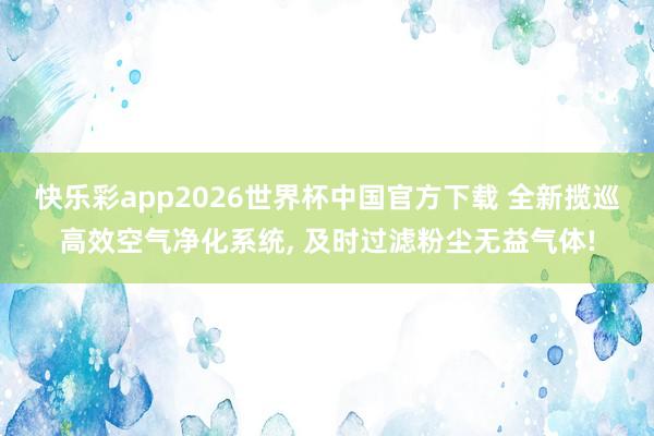 快乐彩app2026世界杯中国官方下载 全新揽巡高效空气净化系统， 及时过滤粉尘无益气体!