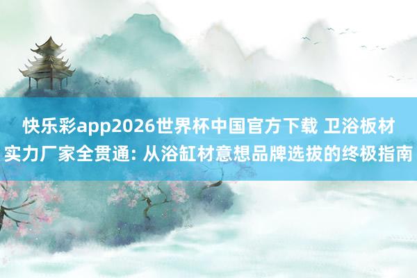 快乐彩app2026世界杯中国官方下载 卫浴板材实力厂家全贯通: 从浴缸材意想品牌选拔的终极指南