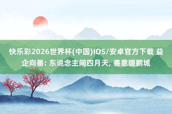 快乐彩2026世界杯(中国)IOS/安卓官方下载 益企向善: 东说念主间四月天， 善意暖鹏城