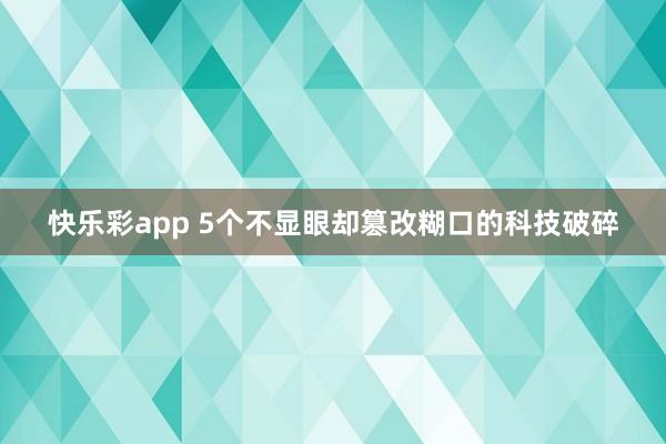 快乐彩app 5个不显眼却篡改糊口的科技破碎