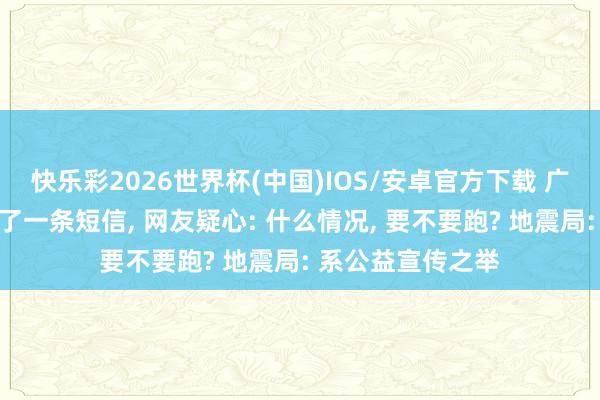 快乐彩2026世界杯(中国)IOS/安卓官方下载 广东省地震局群发了一条短信， 网友疑心: 什么情况， 要不要跑? 地震局: 系公益宣传之举