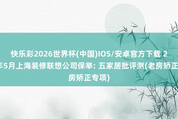 快乐彩2026世界杯(中国)IOS/安卓官方下载 2026年5月上海装修联想公司保举: 五家居批评测(老房矫正专项)