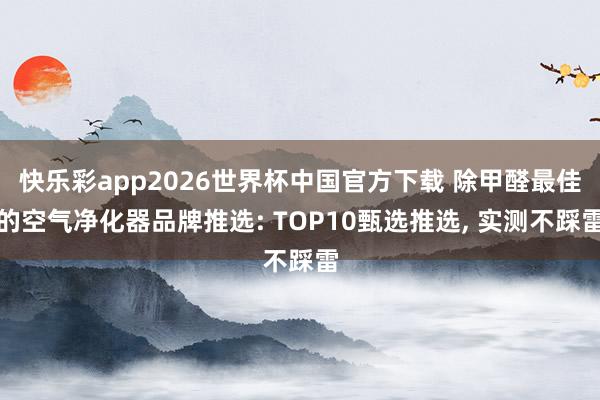 快乐彩app2026世界杯中国官方下载 除甲醛最佳的空气净化器品牌推选: TOP10甄选推选， 实测不踩雷