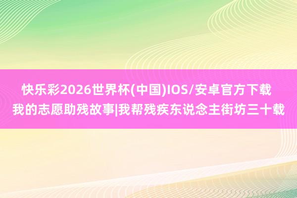 快乐彩2026世界杯(中国)IOS/安卓官方下载 我的志愿助残故事|我帮残疾东说念主街坊三十载