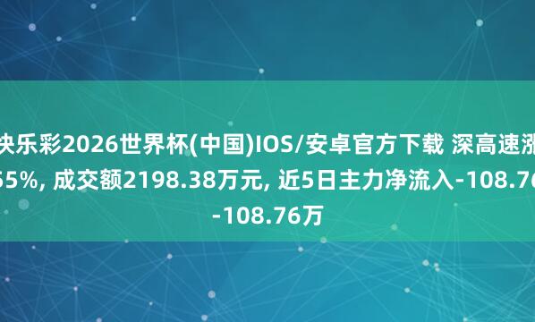 快乐彩2026世界杯(中国)IOS/安卓官方下载 深高速涨0.55%， 成交额2198.38万元， 近5日主力净流入-108.76万