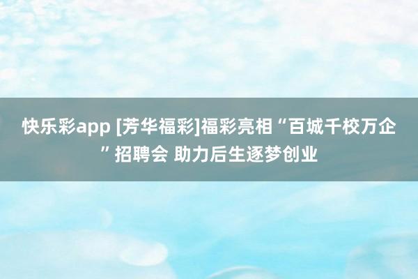 快乐彩app [芳华福彩]福彩亮相“百城千校万企”招聘会 助力后生逐梦创业
