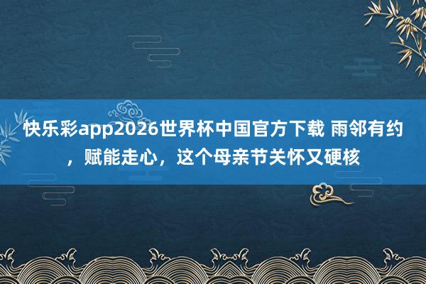 快乐彩app2026世界杯中国官方下载 雨邻有约，赋能走心，这个母亲节关怀又硬核