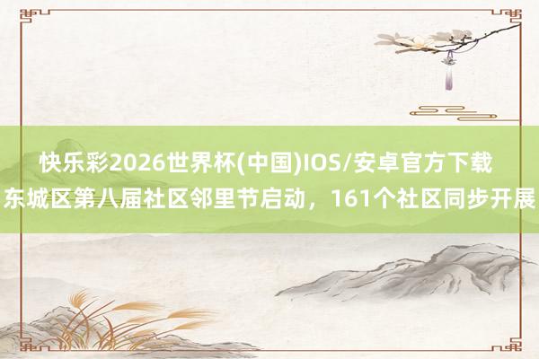 快乐彩2026世界杯(中国)IOS/安卓官方下载 东城区第八届社区邻里节启动，161个社区同步开展