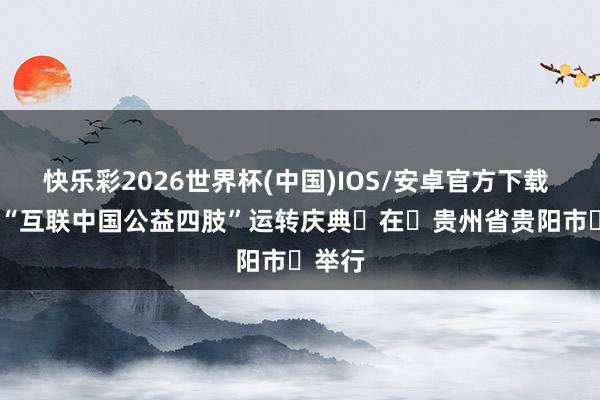 快乐彩2026世界杯(中国)IOS/安卓官方下载 2026“互联中国公益四肢”运转庆典‌在‌贵州省贵阳市‌举行