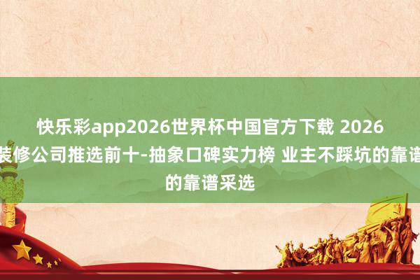 快乐彩app2026世界杯中国官方下载 2026南京装修公司推选前十-抽象口碑实力榜 业主不踩坑的靠谱采选