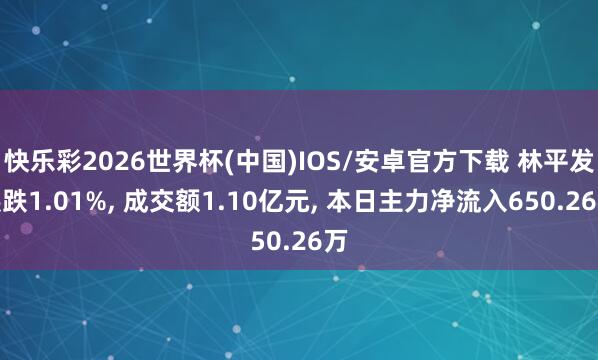 快乐彩2026世界杯(中国)IOS/安卓官方下载 林平发展跌1.01%， 成交额1.10亿元， 本日主力净流入650.26万