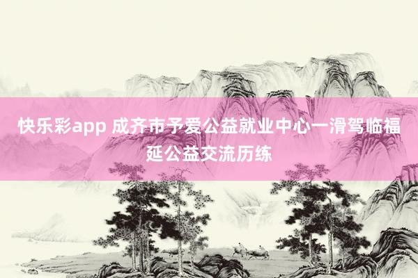快乐彩app 成齐市予爱公益就业中心一滑驾临福延公益交流历练