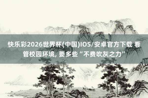 快乐彩2026世界杯(中国)IOS/安卓官方下载 看管校园环境， 要多些“不费吹灰之力”