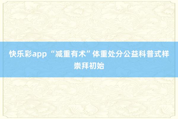 快乐彩app “减重有术”体重处分公益科普式样崇拜初始