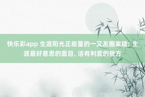 快乐彩app 生涯阳光正能量的一又友圈案牍: 生涯最好意思的面目， 活有利爱的我方