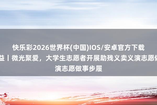 快乐彩2026世界杯(中国)IOS/安卓官方下载 壹点公益丨微光聚爱，大学生志愿者开展助残义卖义演志愿做事步履