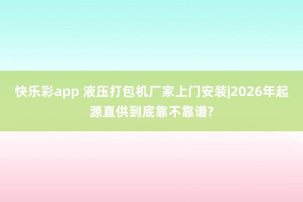 快乐彩app 液压打包机厂家上门安装|2026年起源直供到底靠不靠谱?