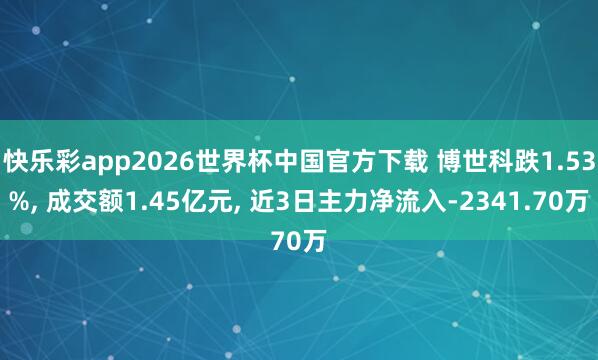 快乐彩app2026世界杯中国官方下载 博世科跌1.53%， 成交额1.45亿元， 近3日主力净流入-2341.70万