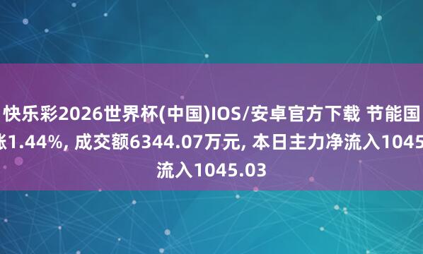 快乐彩2026世界杯(中国)IOS/安卓官方下载 节能国祯涨1.44%， 成交额6344.07万元， 本日主力净流入1045.03