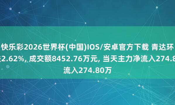 快乐彩2026世界杯(中国)IOS/安卓官方下载 青达环保跌2.62%， 成交额8452.76万元， 当天主力净流入274.80万