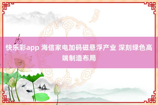 快乐彩app 海信家电加码磁悬浮产业 深刻绿色高端制造布局
