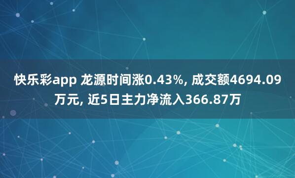 快乐彩app 龙源时间涨0.43%， 成交额4694.09万元， 近5日主力净流入366.87万