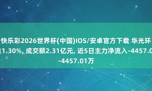 快乐彩2026世界杯(中国)IOS/安卓官方下载 华光环能跌1.30%， 成交额2.31亿元， 近5日主力净流入-4457.01万