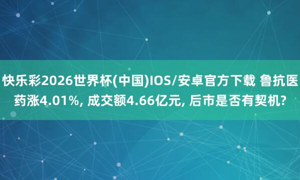 快乐彩2026世界杯(中国)IOS/安卓官方下载 鲁抗医药涨4.01%， 成交额4.66亿元， 后市是否有契机?
