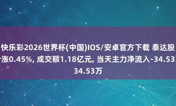 快乐彩2026世界杯(中国)IOS/安卓官方下载 泰达股份涨0.45%， 成交额1.18亿元， 当天主力净流入-34.53万