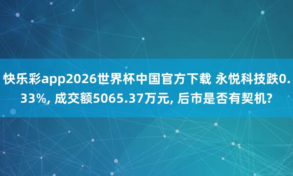 快乐彩app2026世界杯中国官方下载 永悦科技跌0.33%， 成交额5065.37万元， 后市是否有契机?