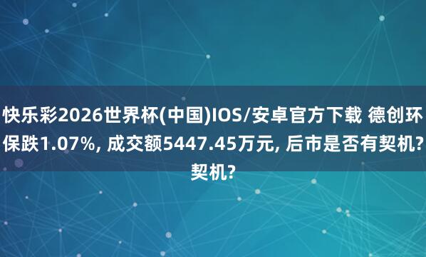 快乐彩2026世界杯(中国)IOS/安卓官方下载 德创环保跌1.07%， 成交额5447.45万元， 后市是否有契机?
