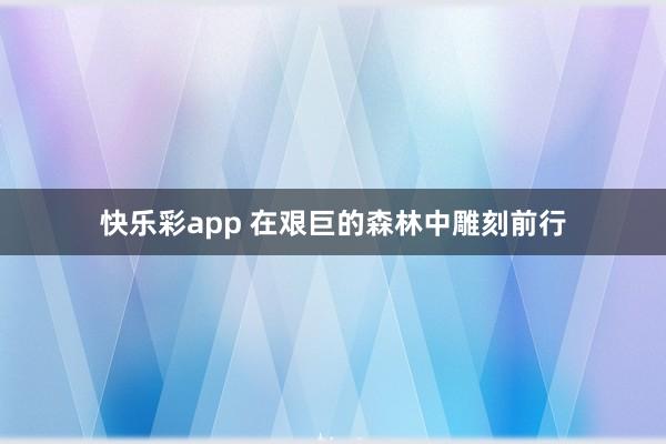 快乐彩app 在艰巨的森林中雕刻前行