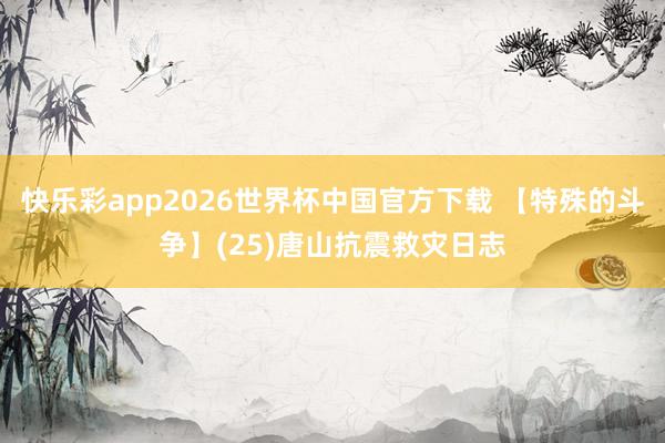 快乐彩app2026世界杯中国官方下载 【特殊的斗争】(25)唐山抗震救灾日志